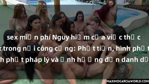 sex miễn phí Nguy hiểm của việc thực hiện hành vi sex trong nơi công cộng: Phạt tiền, hình phạt pháp lý và ảnh hưởng đến danh dự của bản thân