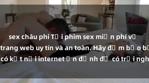 sex châu phi Tải phim sex miễn phí về máy sử dụng các trang web uy tín và an toàn. Hãy đảm bảo bạn có kết nối internet ổn định để có trải nghiệm xem phim mượt mà.