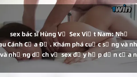 sex bác sĩ Hùng Vỹ Sex Việt Nam: Những Bí Mật Đằng Sau Cánh Cửa Đỏ. Khám phá cuộc sống và những dịch vụ sex đầy hấp dẫn của người Việt Nam.
