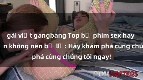gái việt gangbang Top bộ phim sex hay nhất mà bạn không nên bỏ lỡ: Hãy khám phá cùng chúng tôi ngay!