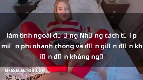 làm tình ngoài đường Những cách tải phim sex miễn phí nhanh chóng và đơn giản đến không ngờ