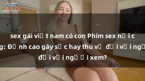 sex gái việt nam có con Phim sex nơi công cộng: Đỉnh cao gây sốc hay thú vị đối với người xem?