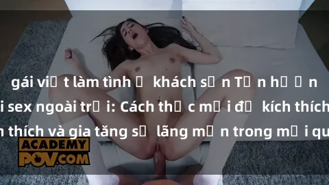 gái việt làm tình ở khách sạn Tận hưởng khoái cảm với sex ngoài trời: Cách thức mới để kích thích và gia tăng sự lãng mạn trong mối quan hệ của bạn!