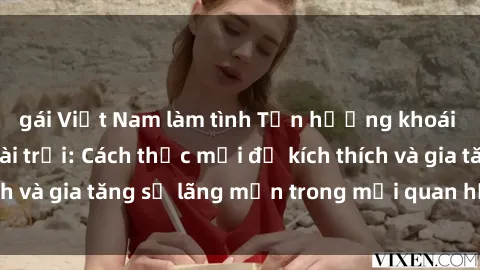gái Việt Nam làm tình Tận hưởng khoái cảm với sex ngoài trời: Cách thức mới để kích thích và gia tăng sự lãng mạn trong mối quan hệ của bạn!