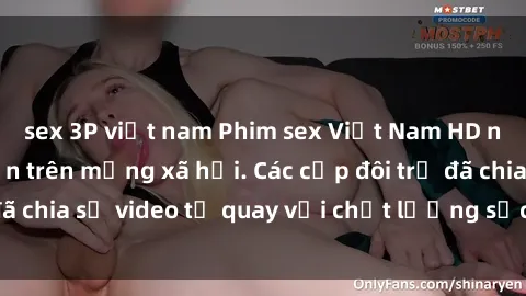 sex 3P việt nam Phim sex Việt Nam HD ngày càng phổ biến trên mạng xã hội. Các cặp đôi trẻ đã chia sẻ video tự quay với chất lượng sắc nét, gợi cảm.