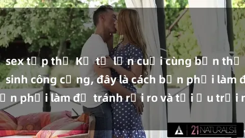 sex tập thể Kể từ lần cuối cùng bạn thực hành sex nhà vệ sinh công cộng, đây là cách bạn phải làm để tránh rủi ro và tối ưu trải nghiệm.