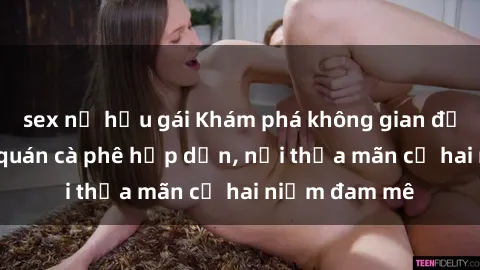 sex nữ hầu gái Khám phá không gian độc đáo tại sex quán cà phê hấp dẫn, nơi thỏa mãn cả hai niềm đam mê