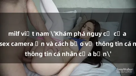 milf việt nam 'Khám phá nguy cơ của việc sử dụng sex camera ẩn và cách bảo vệ thông tin cá nhân của bạn'