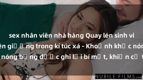 sex nhân viên nhà hàng Quay lén sinh viên làm tình ngay trên giường trong kí túc xá - Khoảnh khắc nóng bỏng được ghi lại bí mật, khiến cả trường học xôn xao.