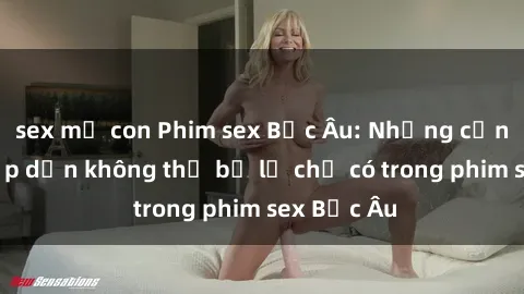 sex mẹ con Phim sex Bắc Âu: Những cảnh nóng hấp dẫn không thể bỏ lỡ chỉ có trong phim sex Bắc Âu