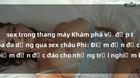 sex trong thang máy Khám phá vẻ đẹp tự nhiên và văn hóa đa dạng qua sex châu Phi: Điểm đến độc đáo cho những trải nghiệm khó quên