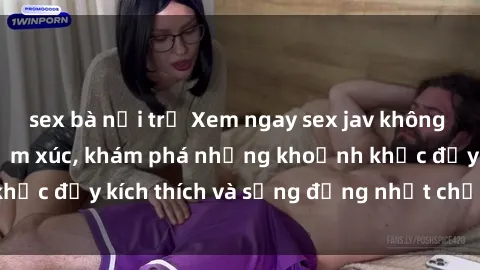 sex bà nội trợ Xem ngay sex jav không che để thỏa mãn cảm xúc, khám phá những khoảnh khắc đầy kích thích và sống động nhất chỉ trong click!