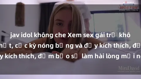 jav idol không che Xem sex gái trẻ không che hấp dẫn nhất, cực kỳ nóng bỏng và đầy kích thích, đảm bảo sẽ làm hài lòng mọi người!