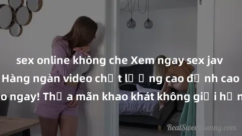 sex online không che Xem ngay sex jav full HD miễn phí - Hàng ngàn video chất lượng cao đỉnh cao chỉ cần click vào ngay! Thỏa mãn khao khát không giới hạn, đón chờ những trải nghiệm mới lạ!