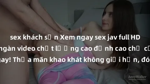 sex khách sạn Xem ngay sex jav full HD miễn phí - Hàng ngàn video chất lượng cao đỉnh cao chỉ cần click vào ngay! Thỏa mãn khao khát không giới hạn, đón chờ những trải nghiệm mới lạ!
