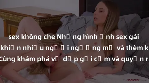 sex không che Những hình ảnh sex gái sinh viên Việt Nam khiến nhiều người ngưỡng mộ và thèm khát. Cùng khám phá vẻ đẹp gợi cảm và quyến rũ của những cô gái trẻ này.