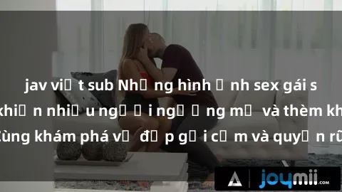 jav việt sub Những hình ảnh sex gái sinh viên Việt Nam khiến nhiều người ngưỡng mộ và thèm khát. Cùng khám phá vẻ đẹp gợi cảm và quyến rũ của những cô gái trẻ này.