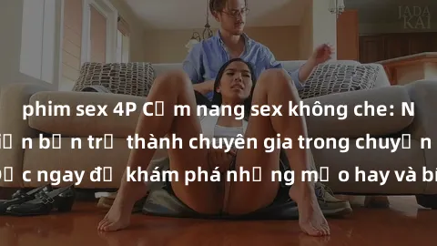 phim sex 4P Cẩm nang sex không che: Những bí quyết khiến bạn trở thành chuyên gia trong chuyện ấy! Đọc ngay để khám phá những mẹo hay và bí quyết tình dục không che.