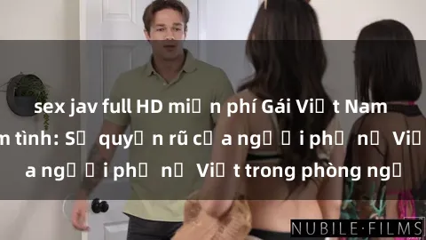 sex jav full HD miễn phí Gái Việt Nam nóng bỏng khi làm tình: Sự quyến rũ của người phụ nữ Việt trong phòng ngủ