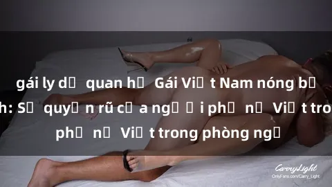 gái ly dị quan hệ Gái Việt Nam nóng bỏng khi làm tình: Sự quyến rũ của người phụ nữ Việt trong phòng ngủ