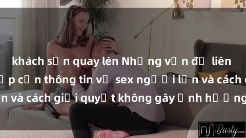 khách sạn quay lén Những vấn đề liên quan đến việc tiếp cận thông tin về sex người lớn và cách giải quyết không gây ảnh hưởng đến trẻ em