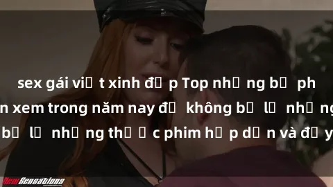 sex gái việt xinh đẹp Top những bộ phim sex hay nhất nên xem trong năm nay để không bỏ lỡ những thước phim hấp dẫn và đầy kịch tính.