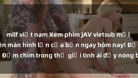 milf việt nam Xem phim JAV vietsub mới nhất và hấp dẫn trên màn hình lớn của bạn ngay hôm nay! Đắm chìm trong thế giới tình ái đầy nóng bỏng và kích thích.