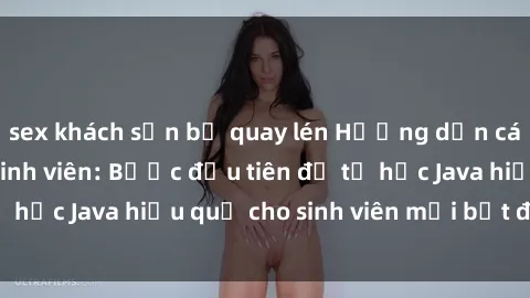 sex khách sạn bị quay lén Hướng dẫn cách học Java cho sinh viên: Bước đầu tiên để tự học Java hiệu quả cho sinh viên mới bắt đầu là gì?