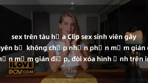 sex trên tàu hỏa Clip sex sinh viên gây sốt mạng xã hội: Tuyên bố không chấp nhận phần mềm gián điệp, đòi xóa hình ảnh trên internet