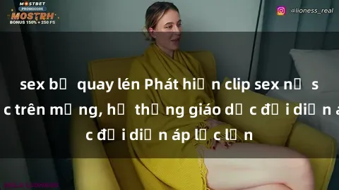 sex bị quay lén Phát hiện clip sex nữ sinh gây sốc trên mạng, hệ thống giáo dục đối diện áp lực lớn