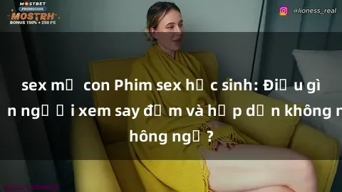 sex mẹ con Phim sex học sinh: Điều gì khiến người xem say đắm và hấp dẫn không ngờ?