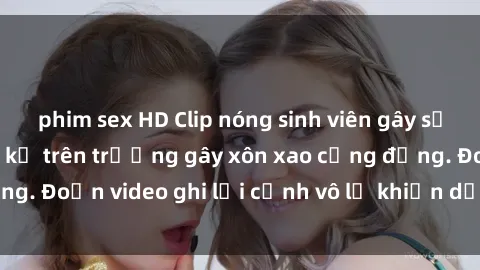 phim sex HD Clip nóng sinh viên gây sốc: Hành động cấm kỵ trên trường gây xôn xao cộng đồng. Đoạn video ghi lại cảnh vô lễ khiến dư luận bức xúc.