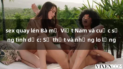 sex quay lén Bà mẹ Việt Nam và cuộc sống tình dục: Sự thật và những lo lắng