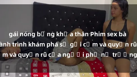gái nóng bỏng khỏa thân Phim sex bà mẹ nóng bỏng: Hành trình khám phá sự gợi cảm và quyến rũ của người phụ nữ trưởng thành.