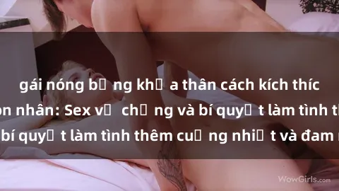 gái nóng bỏng khỏa thân cách kích thích đam mê trong hôn nhân: Sex vợ chồng và bí quyết làm tình thêm cuồng nhiệt và đam mê