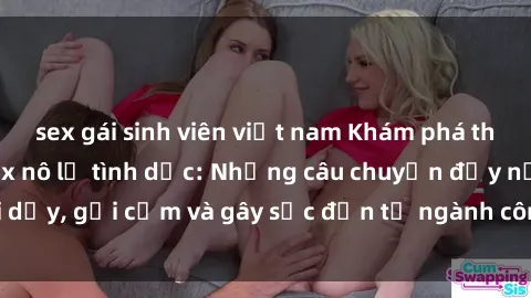 sex gái sinh viên việt nam Khám phá thế giới của phim sex nô lệ tình dục: Những câu chuyện đầy nổi dậy, gợi cảm và gây sốc đến từ ngành công nghiệp giải trí đen tối