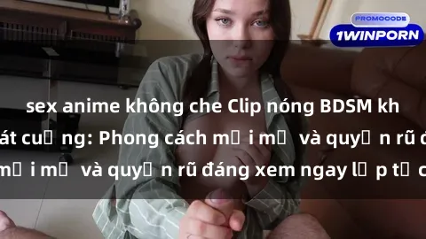 sex anime không che Clip nóng BDSM khiến người xem phát cuồng: Phong cách mới mẻ và quyến rũ đáng xem ngay lập tức!