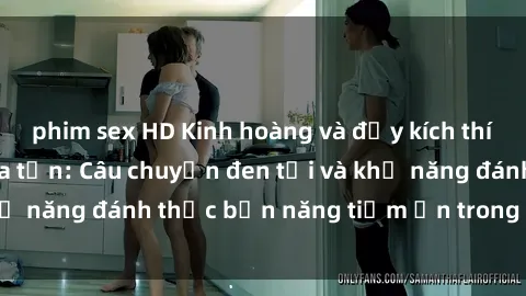 phim sex HD Kinh hoàng và đầy kích thích với phim sex tra tấn: Câu chuyện đen tối và khả năng đánh thức bản năng tiềm ẩn trong con người