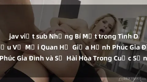 jav việt sub Những Bí Mật trong Tình Dục Gia Đình: Tìm Hiểu Về Mối Quan Hệ Giữa Hạnh Phúc Gia Đình và Sự Hài Hòa Trong Cuộc Sống Tình Dục