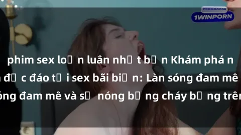 phim sex loạn luân nhật bản Khám phá những trải nghiệm độc đáo tại sex bãi biển: Làn sóng đam mê và sự nóng bỏng cháy bỏng trên cát trắng