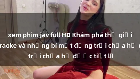 xem phim jav full HD Khám phá thế giới sex quán karaoke và những bí mật động trời chưa hề được tiết lộ