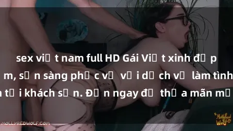 sex việt nam full HD Gái Việt xinh đẹp, nồng nàn tình cảm, sẵn sàng phục vụ với dịch vụ làm tình tại khách sạn. Đến ngay để thỏa mãn mọi khao khát của bạn!
