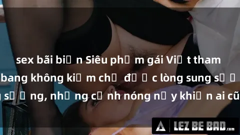 sex bãi biển Siêu phẩm gái Việt tham gia trong buổi gangbang không kiềm chế được lòng sung sướng, những cảnh nóng nảy khiến ai cũng phải mãn nhãn