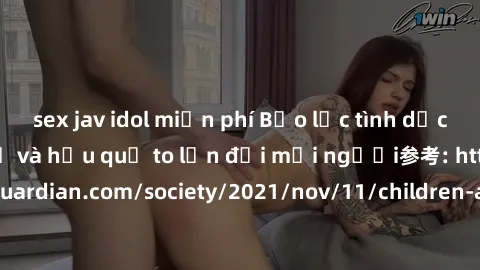 sex jav idol miễn phí Bạo lực tình dục trong nhóm: nguy cơ và hậu quả to lớn đối mọi người参考: https://www.theguardian.com/society/2021/nov/11/children-as-young-as-four-are-being-sexually-abused-by-gro