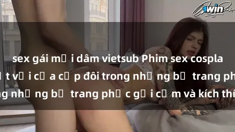 sex gái mại dâm vietsub Phim sex cosplay: Trải nghiệm tuyệt vời của cặp đôi trong những bộ trang phục gợi cảm và kích thích