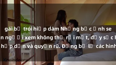 gái bị trói hiếp dâm Những bức ảnh sexy tá gợi cảm khiến người xem không thể rời mắt, đầy sức hấp dẫn và quyến rũ. Đừng bỏ lỡ các hình ảnh nóng bỏng này!