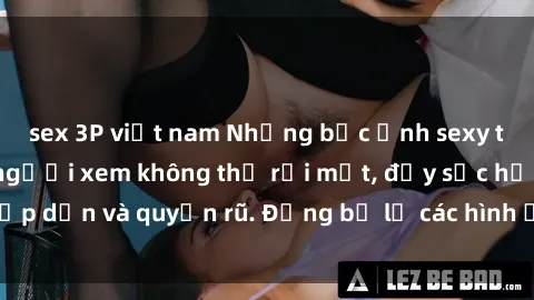 sex 3P việt nam Những bức ảnh sexy tá gợi cảm khiến người xem không thể rời mắt, đầy sức hấp dẫn và quyến rũ. Đừng bỏ lỡ các hình ảnh nóng bỏng này!