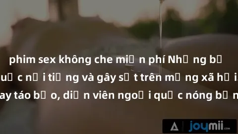 phim sex không che miễn phí Những bộ phim sex ngoại quốc nổi tiếng và gây sốt trên mạng xã hội. Cảnh quay táo bạo, diễn viên ngoại quốc nóng bỏng trong các tác phẩm đỉnh cao.